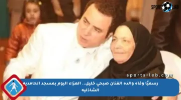 رسميًا وفاة والدة الفنان صبحي خليل.. العزاء اليوم بمسجد الحامدية الشاذلية
